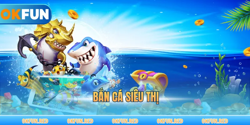 Bắn Cá Siêu Thị – Sống Lại Cảm Giác Giải Trí Kinh Điển