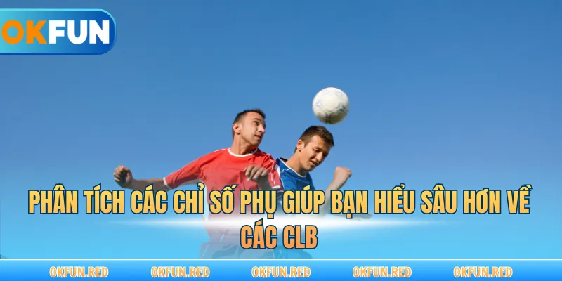 Phân tích các chỉ số phụ giúp bạn hiểu sâu hơn về các CLB