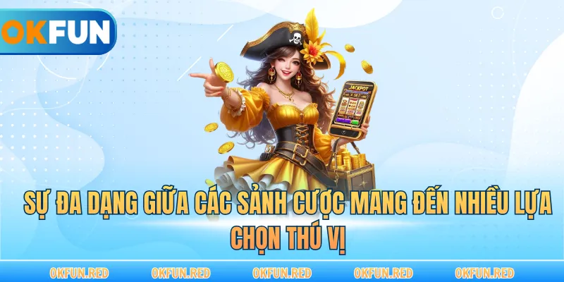Sự đa dạng giữa các sảnh cược mang đến nhiều lựa chọn thú vị